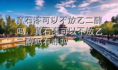 真石漆可以不放乙二醇吗，真石漆可以不放乙二醇吗有毒吗