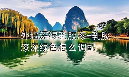 外墙深绿乳胶漆-乳胶漆深绿色怎么调配