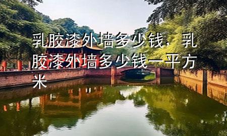 乳胶漆外墙多少钱，乳胶漆外墙多少钱一平方米