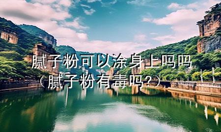 腻子粉可以涂身上吗吗（腻子粉有毒吗?）