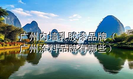 广州内墙乳胶漆品牌（广州涂料品牌有哪些）