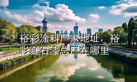 裕彩涂料厂家地址，裕彩真石漆总厂在哪里