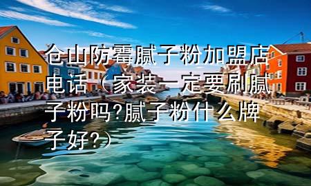 仓山防霉腻子粉加盟店电话（家装一定要刷腻子粉吗?腻子粉什么牌子好?）
