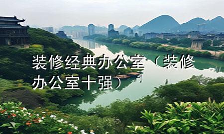 装修经典办公室（装修办公室十强）