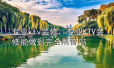 专业ktv装修，专业KTV装修能做到完全隔音吗