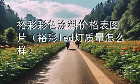 裕彩彩色涂料价格表图片（裕彩led灯质量怎么样）