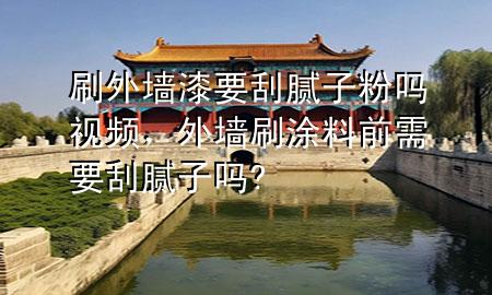 刷外墙漆要刮腻子粉吗视频，外墙刷涂料前需要刮腻子吗?