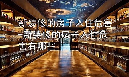 新装修的房子入住危害-新装修的房子入住危害有哪些