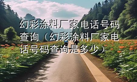 幻彩涂料厂家电话号码查询（幻彩涂料厂家电话号码查询是多少）