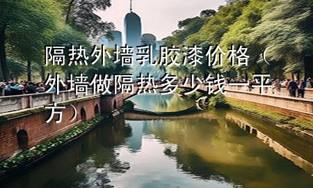 隔热外墙乳胶漆价格（外墙做隔热多少钱一平方）