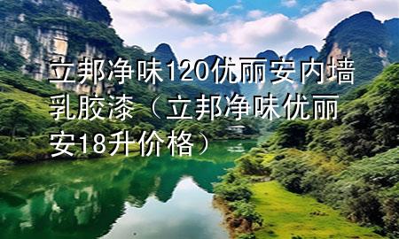 立邦净味120优丽安内墙乳胶漆（立邦净味优丽安18升价格）
