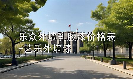 乐众外墙乳胶漆价格表-艺乐外墙漆