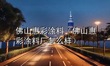 佛山惠彩涂料（佛山惠彩涂料厂怎么样）