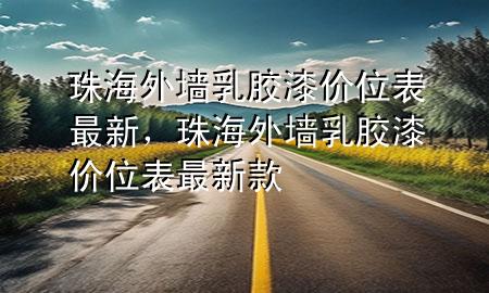 珠海外墙乳胶漆价位表最新，珠海外墙乳胶漆价位表最新款
