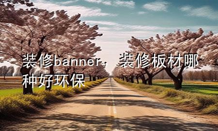 装修banner，装修板材哪种好 环保