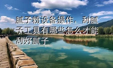 腻子粉设备操作，刮腻子工具有哪些怎么才能刮好腻子