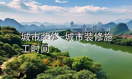 城市装修-城市装修施工时间