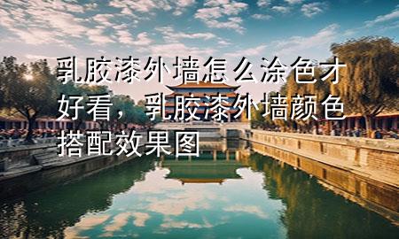 乳胶漆外墙怎么涂色才好看，乳胶漆外墙颜色搭配效果图