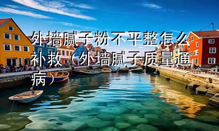 外墙腻子粉不平整怎么补救（外墙腻子质量通病）