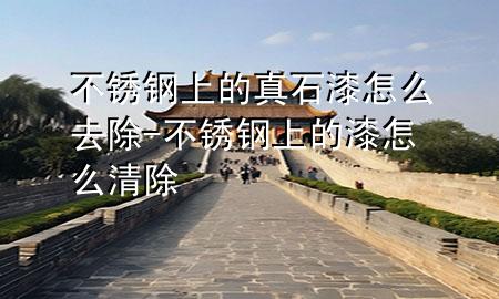 不锈钢上的真石漆怎么去除-不锈钢上的漆怎么清除