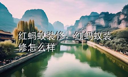 红蚂蚁装修，红蚂蚁装修怎么样