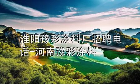 淮阳豫彩涂料厂招聘电话-河南豫彩涂料