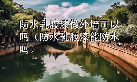 防水乳胶漆做外墙可以吗（防水乳胶漆能防水吗）