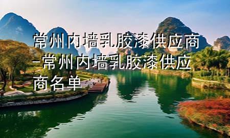 常州内墙乳胶漆供应商-常州内墙乳胶漆供应商名单