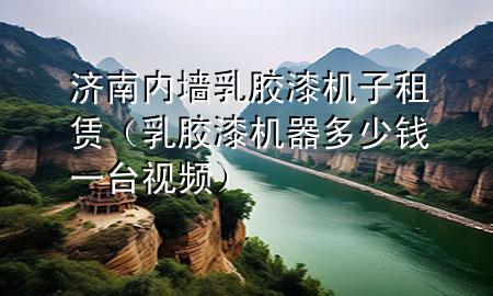济南内墙乳胶漆机子租赁（乳胶漆机器多少钱一台 视频）