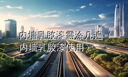 内墙乳胶漆需涂几遍（内墙乳胶漆使用）