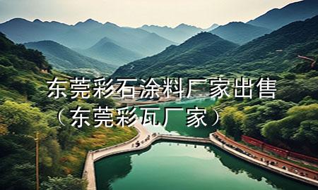 东莞彩石涂料厂家出售（东莞彩瓦厂家）