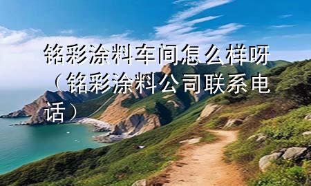 铭彩涂料车间怎么样呀（铭彩涂料公司联系电话）
