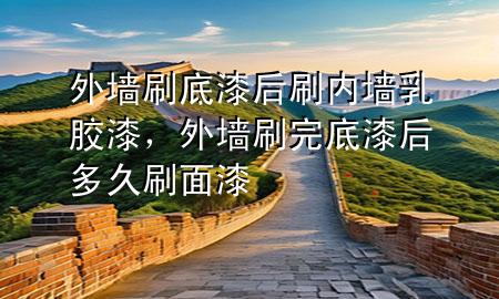 外墙刷底漆后刷内墙乳胶漆，外墙刷完底漆后多久刷面漆