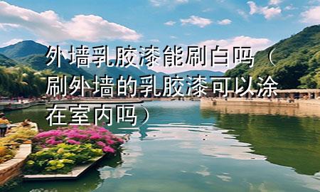 外墙乳胶漆能刷白吗（刷外墙的乳胶漆可以涂在室内吗）