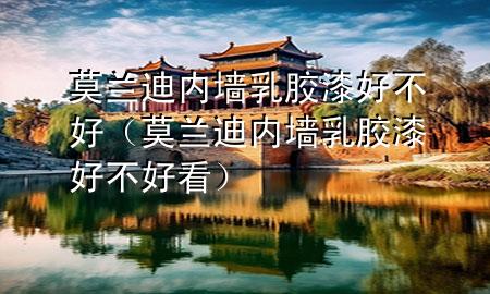 莫兰迪内墙乳胶漆好不好（莫兰迪内墙乳胶漆好不好看）