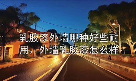 乳胶漆外墙哪种好些耐用，外墙乳胶漆怎么样