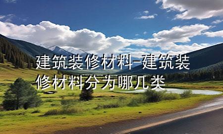 建筑装修材料-建筑装修材料分为哪几类