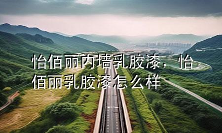 怡佰丽内墙乳胶漆，怡佰丽乳胶漆怎么样