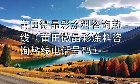 莆田微晶彩涂料咨询热线（莆田微晶彩涂料咨询热线电话号码）