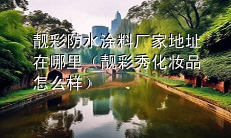 靓彩防水涂料厂家地址在哪里（靓彩秀化妆品怎么样）