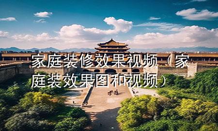家庭装修效果视频（家庭装效果图和视频）