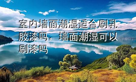 室内墙面潮湿适合刷乳胶漆吗，墙面潮湿可以刷漆吗