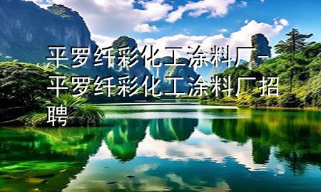 平罗纤彩化工涂料厂-平罗纤彩化工涂料厂招聘