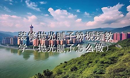 装修抛光腻子粉视频教学（抛光腻子怎么做）