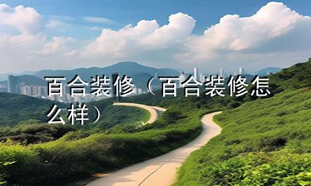 百合装修（百合装修怎么样）