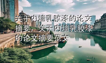 关于内墙乳胶漆的论文摘要，关于内墙乳胶漆的论文摘要范文