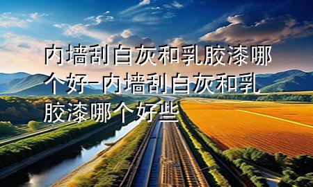 内墙刮白灰和乳胶漆哪个好-内墙刮白灰和乳胶漆哪个好些