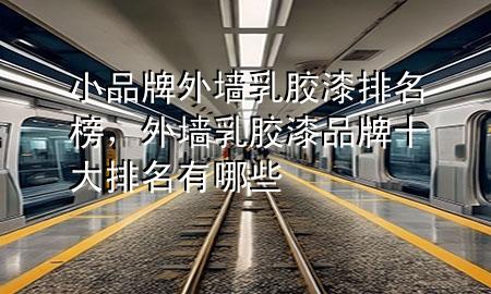小品牌外墙乳胶漆排名榜，外墙乳胶漆品牌十大排名有哪些