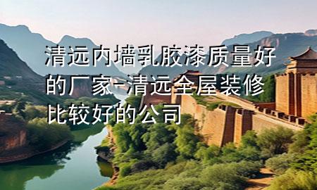 清远内墙乳胶漆质量好的厂家-清远全屋装修比较好的公司