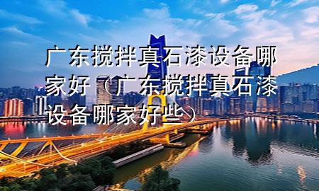 广东搅拌真石漆设备哪家好（广东搅拌真石漆设备哪家好些）